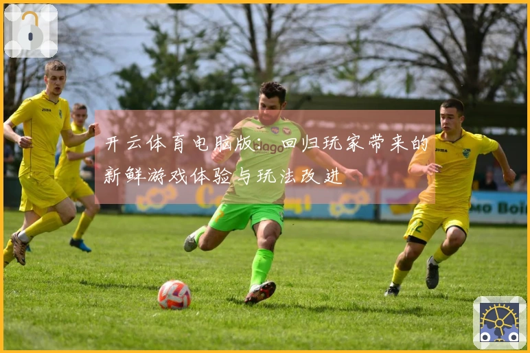 开云体育电脑版：回归玩家带来的新鲜游戏体验与玩法改进