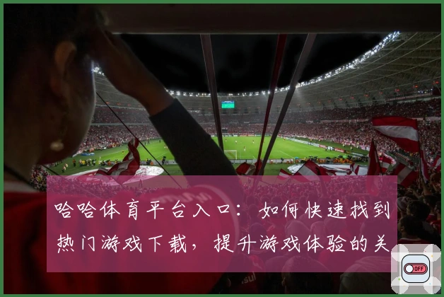 哈哈体育平台入口：如何快速找到热门游戏下载，提升游戏体验的关键技巧
