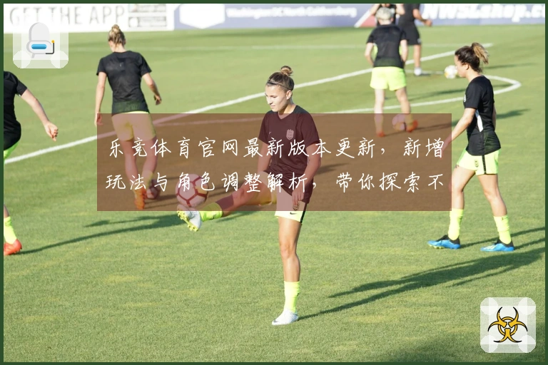 乐竞体育官网最新版本更新，新增玩法与角色调整解析，带你探索不同体验！