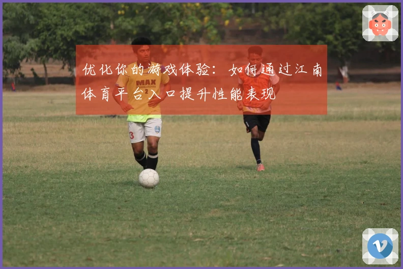 优化你的游戏体验：如何通过江南体育平台入口提升性能表现