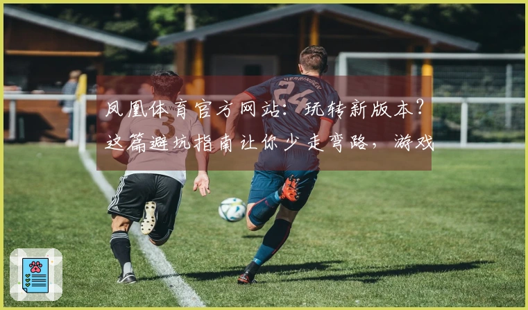 凤凰体育官方网站：玩转新版本？这篇避坑指南让你少走弯路，游戏体验up up！