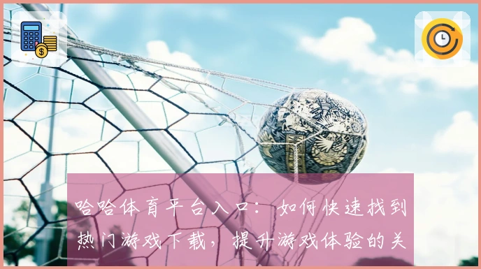哈哈体育平台入口：如何快速找到热门游戏下载，提升游戏体验的关键技巧