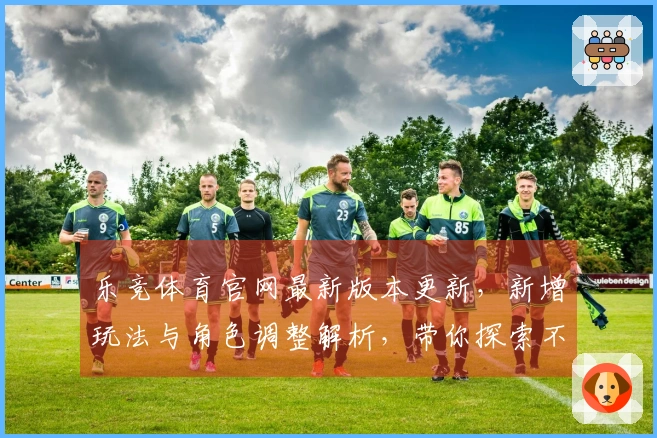 乐竞体育官网最新版本更新，新增玩法与角色调整解析，带你探索不同体验！